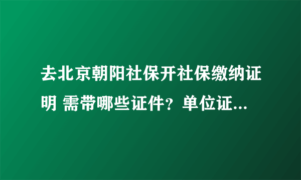 去北京朝阳社保开社保缴纳证明 需带哪些证件？单位证明怎么写？