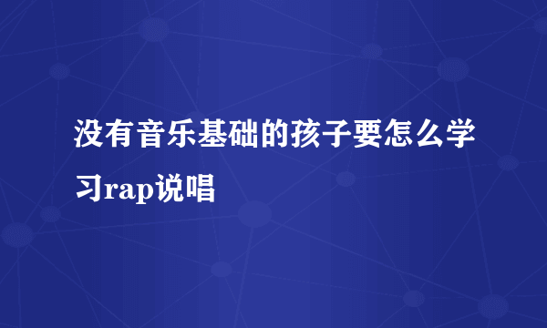 没有音乐基础的孩子要怎么学习rap说唱