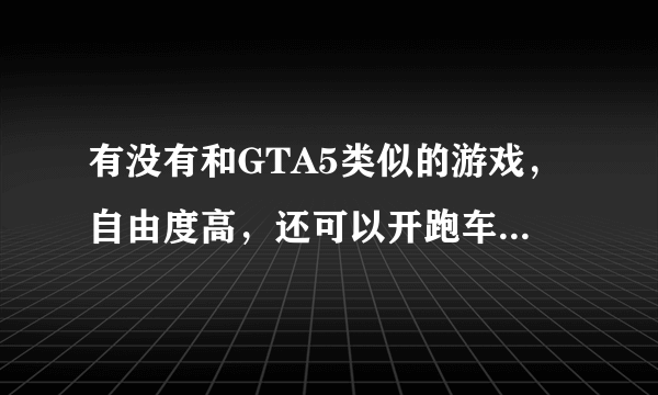 有没有和GTA5类似的游戏，自由度高，还可以开跑车的电脑游戏