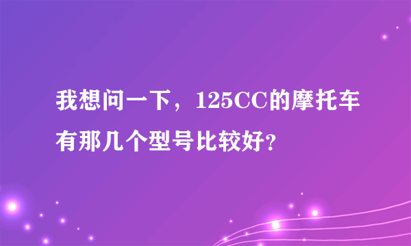 我想问一下，125CC的摩托车有那几个型号比较好？