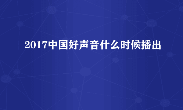 2017中国好声音什么时候播出