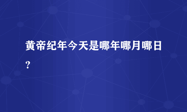 黄帝纪年今天是哪年哪月哪日？