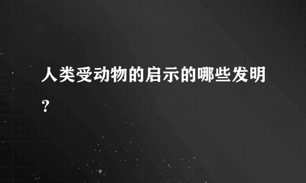 人类受动物的启示的哪些发明？