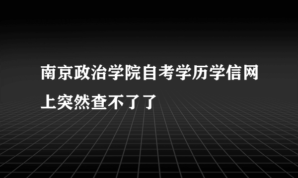 南京政治学院自考学历学信网上突然查不了了