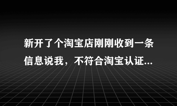 新开了个淘宝店刚刚收到一条信息说我，不符合淘宝认证要求的处罚通知是不是真的啊？