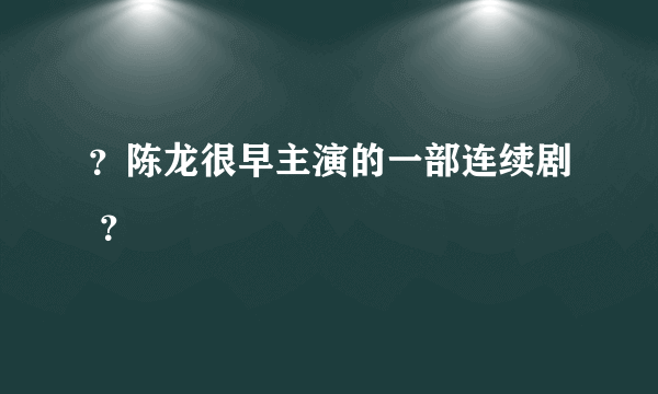 ？陈龙很早主演的一部连续剧 ？