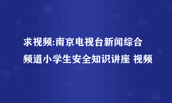 求视频:南京电视台新闻综合频道小学生安全知识讲座 视频