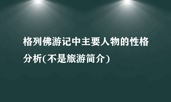 格列佛游记中主要人物的性格分析(不是旅游简介)