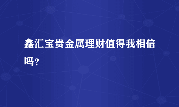 鑫汇宝贵金属理财值得我相信吗？