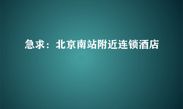 急求：北京南站附近连锁酒店