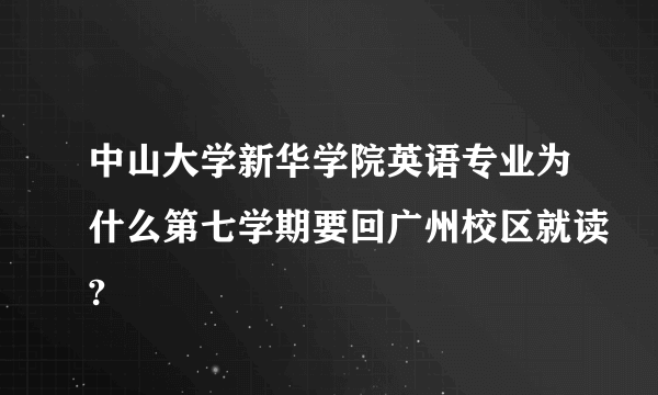 中山大学新华学院英语专业为什么第七学期要回广州校区就读?