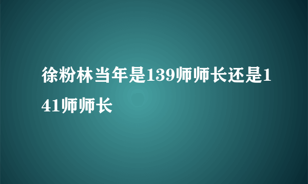 徐粉林当年是139师师长还是141师师长