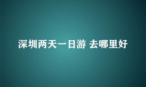 深圳两天一日游 去哪里好