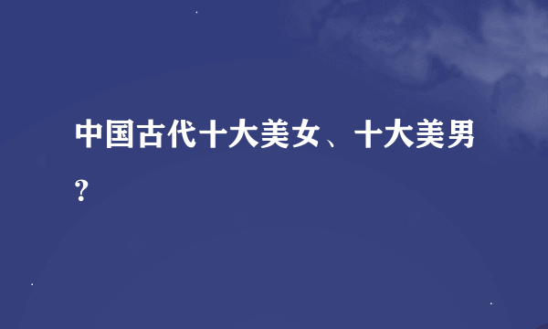 中国古代十大美女、十大美男？