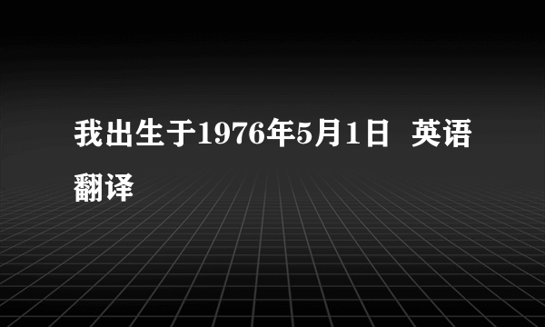 我出生于1976年5月1日  英语翻译