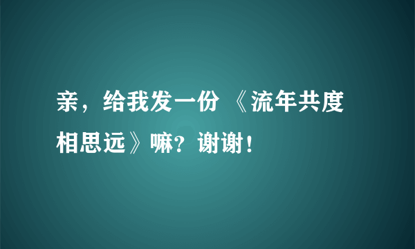 亲，给我发一份 《流年共度相思远》嘛？谢谢！