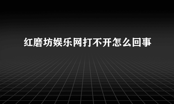 红磨坊娱乐网打不开怎么回事