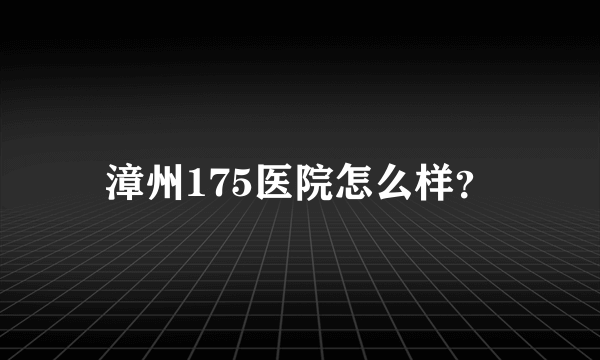 漳州175医院怎么样？