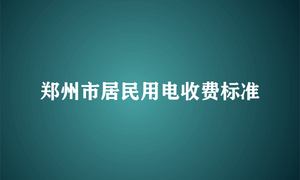 郑州市居民用电收费标准