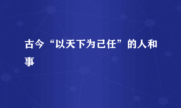 古今“以天下为己任”的人和事