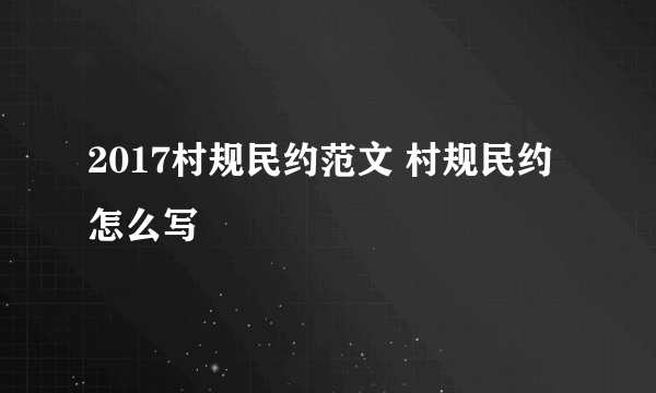 2017村规民约范文 村规民约怎么写