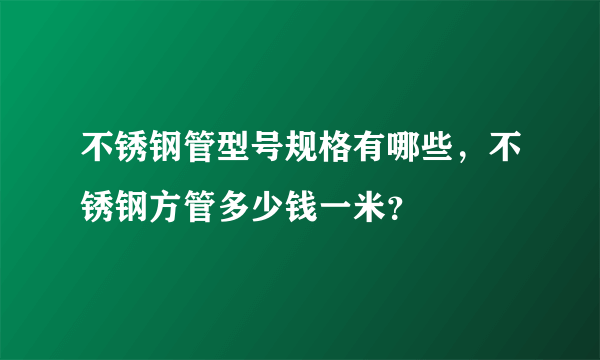 不锈钢管型号规格有哪些，不锈钢方管多少钱一米？