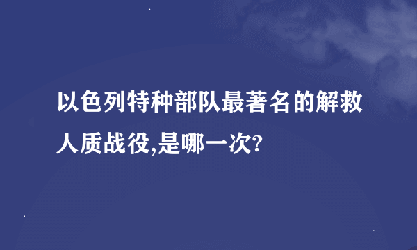 以色列特种部队最著名的解救人质战役,是哪一次?