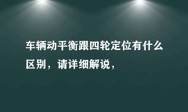 车辆动平衡跟四轮定位有什么区别，请详细解说，