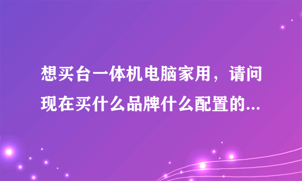 想买台一体机电脑家用，请问现在买什么品牌什么配置的好呢?是买品牌机好还是组装好呢?请业内人士指教!