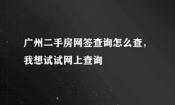 广州二手房网签查询怎么查，我想试试网上查询