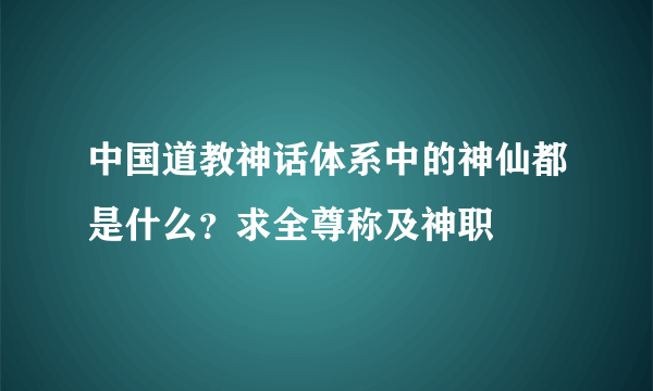 中国道教神话体系中的神仙都是什么？求全尊称及神职