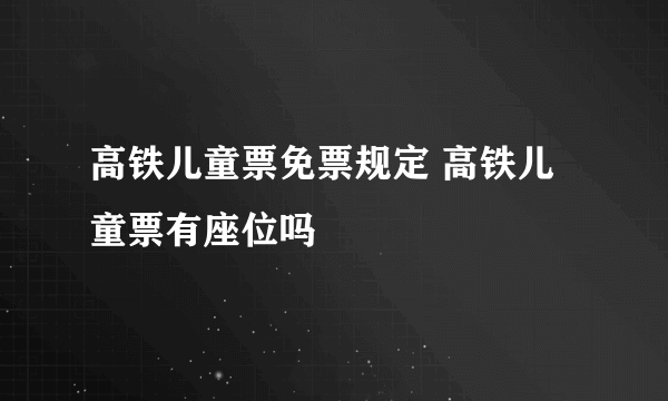 高铁儿童票免票规定 高铁儿童票有座位吗