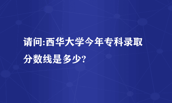 请问:西华大学今年专科录取分数线是多少?