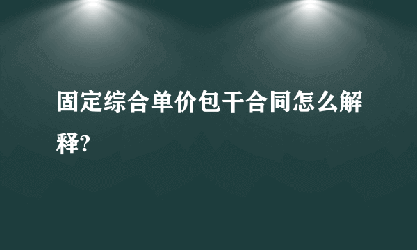 固定综合单价包干合同怎么解释?