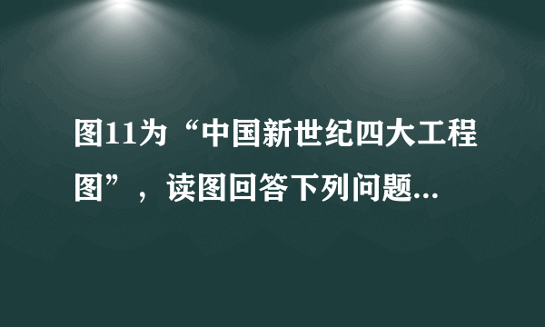 图11为“中国新世纪四大工程图”，读图回答下列问题.（除标注外，其余每格1分，共15分）  (1)填写工程名