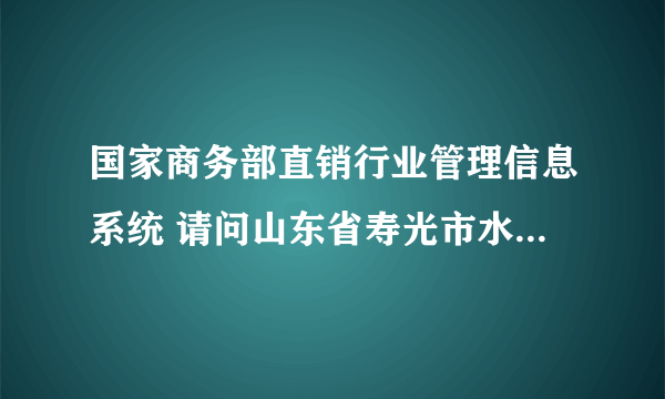 国家商务部直销行业管理信息系统 请问山东省寿光市水立方生物科技有限公司是一家直销的企业吗？