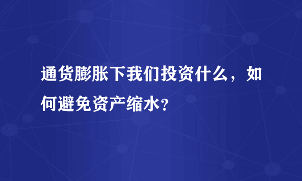 通货膨胀下我们投资什么，如何避免资产缩水？