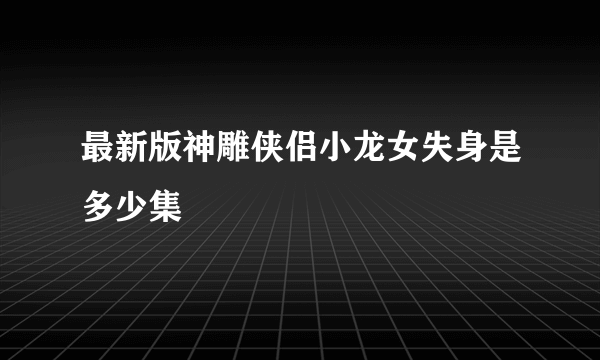 最新版神雕侠侣小龙女失身是多少集