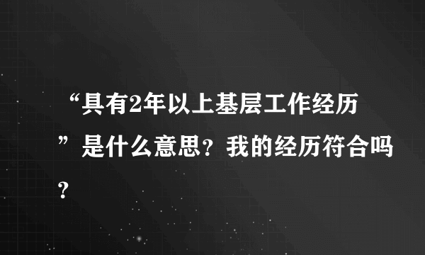 “具有2年以上基层工作经历”是什么意思？我的经历符合吗？