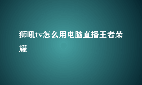 狮吼tv怎么用电脑直播王者荣耀