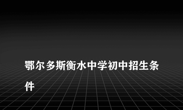 
鄂尔多斯衡水中学初中招生条件
