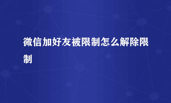 微信加好友被限制怎么解除限制