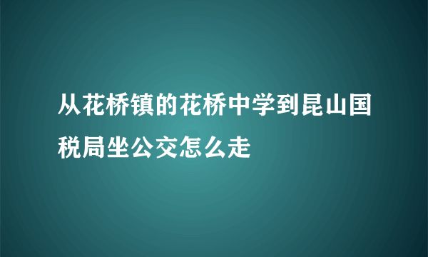 从花桥镇的花桥中学到昆山国税局坐公交怎么走