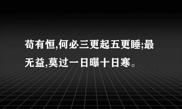 苟有恒,何必三更起五更睡;最无益,莫过一日曝十日寒。