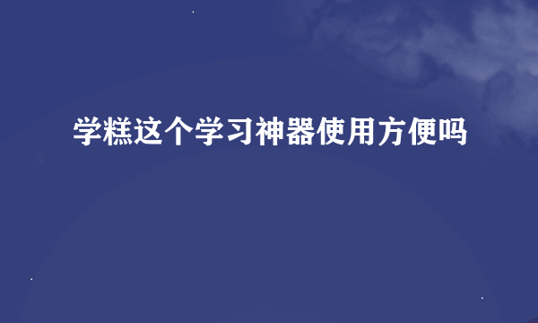 学糕这个学习神器使用方便吗