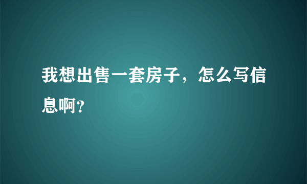 我想出售一套房子，怎么写信息啊？