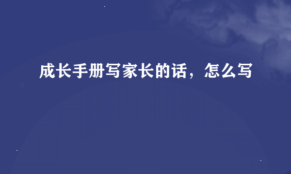 成长手册写家长的话，怎么写