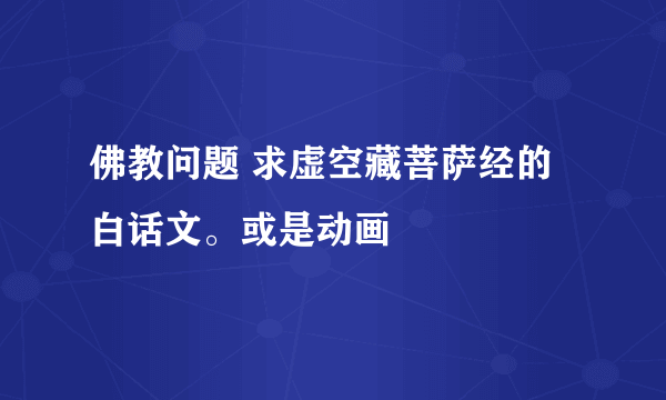 佛教问题 求虚空藏菩萨经的白话文。或是动画