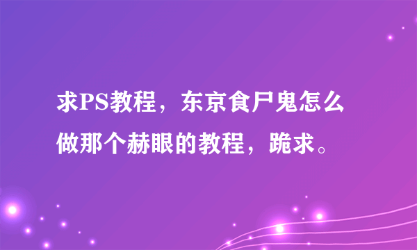 求PS教程，东京食尸鬼怎么做那个赫眼的教程，跪求。