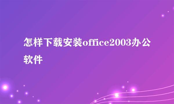 怎样下载安装office2003办公软件